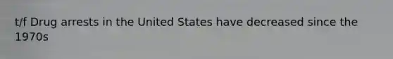 t/f Drug arrests in the United States have decreased since the 1970s