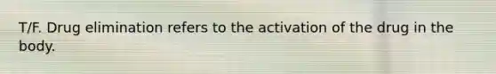T/F. Drug elimination refers to the activation of the drug in the body.