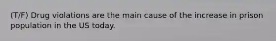 (T/F) Drug violations are the main cause of the increase in prison population in the US today.
