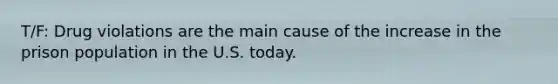 T/F: Drug violations are the main cause of the increase in the prison population in the U.S. today.
