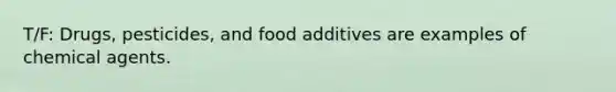 T/F: Drugs, pesticides, and food additives are examples of chemical agents.