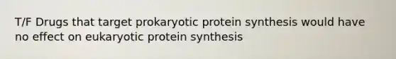 T/F Drugs that target prokaryotic protein synthesis would have no effect on eukaryotic protein synthesis