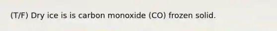 (T/F) Dry ice is is carbon monoxide (CO) frozen solid.