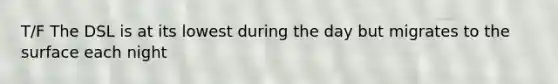 T/F The DSL is at its lowest during the day but migrates to the surface each night