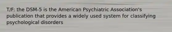 T/F: the DSM-5 is the American Psychiatric Association's publication that provides a widely used system for classifying psychological disorders