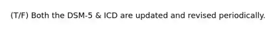 (T/F) Both the DSM-5 & ICD are updated and revised periodically.