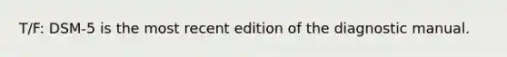 T/F: DSM-5 is the most recent edition of the diagnostic manual.