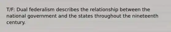 T/F: Dual federalism describes the relationship between the national government and the states throughout the nineteenth century.