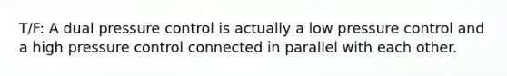 T/F: A dual pressure control is actually a low pressure control and a high pressure control connected in parallel with each other.