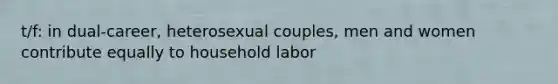 t/f: in dual-career, heterosexual couples, men and women contribute equally to household labor