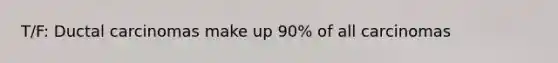 T/F: Ductal carcinomas make up 90% of all carcinomas