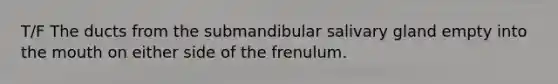 T/F The ducts from the submandibular salivary gland empty into the mouth on either side of the frenulum.