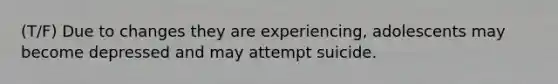 (T/F) Due to changes they are experiencing, adolescents may become depressed and may attempt suicide.