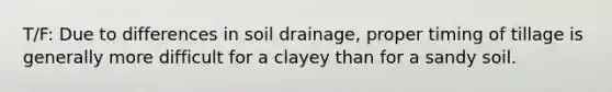 T/F: Due to differences in soil drainage, proper timing of tillage is generally more difficult for a clayey than for a sandy soil.