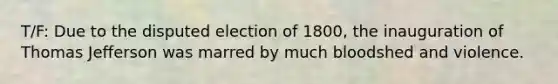 T/F: Due to the disputed election of 1800, the inauguration of Thomas Jefferson was marred by much bloodshed and violence.