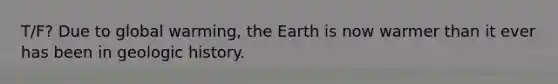 T/F? Due to global warming, the Earth is now warmer than it ever has been in geologic history.