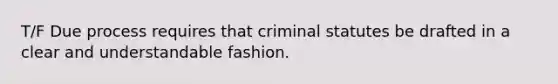 T/F Due process requires that criminal statutes be drafted in a clear and understandable fashion.