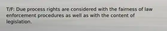 T/F: Due process rights are considered with the fairness of law enforcement procedures as well as with the content of legislation.