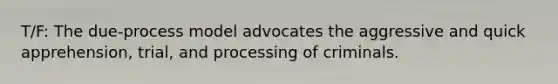 T/F: The due-process model advocates the aggressive and quick apprehension, trial, and processing of criminals.