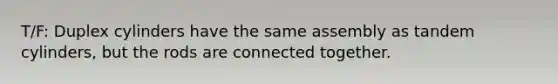T/F: Duplex cylinders have the same assembly as tandem cylinders, but the rods are connected together.