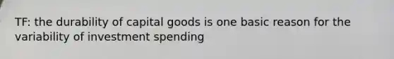 TF: the durability of capital goods is one basic reason for the variability of investment spending