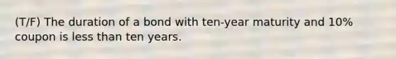 (T/F) The duration of a bond with ten-year maturity and 10% coupon is less than ten years.