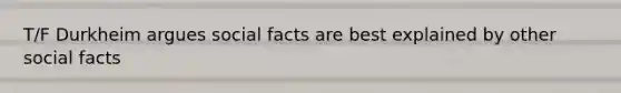 T/F Durkheim argues social facts are best explained by other social facts