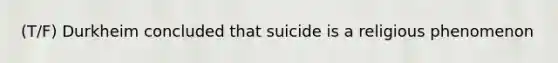 (T/F) Durkheim concluded that suicide is a religious phenomenon