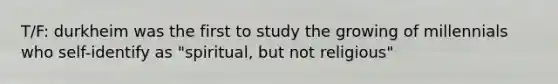 T/F: durkheim was the first to study the growing of millennials who self-identify as "spiritual, but not religious"