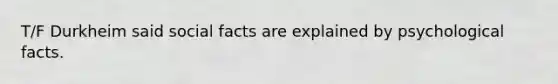 T/F Durkheim said social facts are explained by psychological facts.