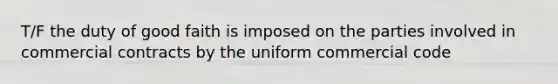 T/F the duty of good faith is imposed on the parties involved in commercial contracts by the uniform commercial code