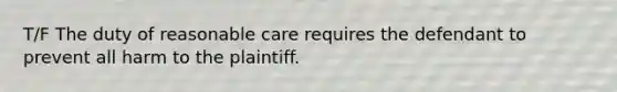 T/F The duty of reasonable care requires the defendant to prevent all harm to the plaintiff.