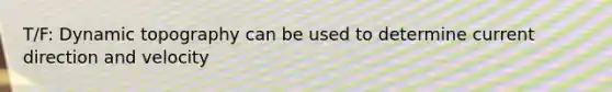 T/F: Dynamic topography can be used to determine current direction and velocity
