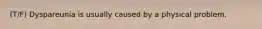 (T/F) Dyspareunia is usually caused by a physical problem.