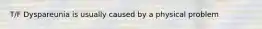 T/F Dyspareunia is usually caused by a physical problem