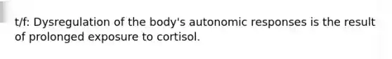 t/f: Dysregulation of the body's autonomic responses is the result of prolonged exposure to cortisol.