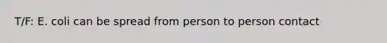 T/F: E. coli can be spread from person to person contact