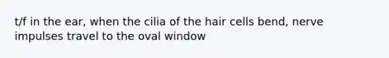 t/f in the ear, when the cilia of the hair cells bend, nerve impulses travel to the oval window