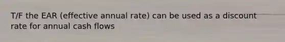 T/F the EAR (effective annual rate) can be used as a discount rate for annual cash flows