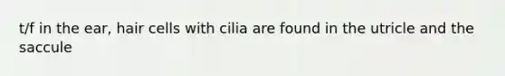 t/f in the ear, hair cells with cilia are found in the utricle and the saccule