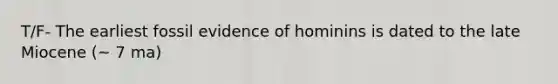 T/F- The earliest fossil evidence of hominins is dated to the late Miocene (~ 7 ma)