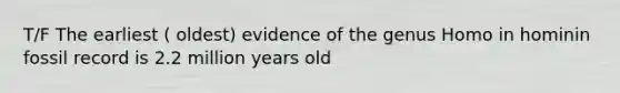 T/F The earliest ( oldest) evidence of the genus Homo in hominin fossil record is 2.2 million years old