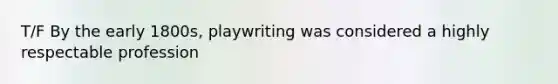 T/F By the early 1800s, playwriting was considered a highly respectable profession