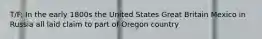 T/F: In the early 1800s the United States Great Britain Mexico in Russia all laid claim to part of Oregon country