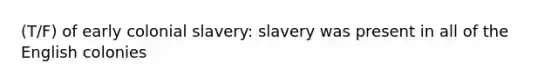 (T/F) of early colonial slavery: slavery was present in all of the English colonies