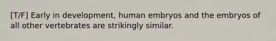 [T/F] Early in development, human embryos and the embryos of all other vertebrates are strikingly similar.