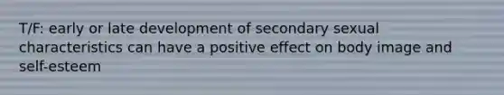 T/F: early or late development of secondary sexual characteristics can have a positive effect on body image and self-esteem