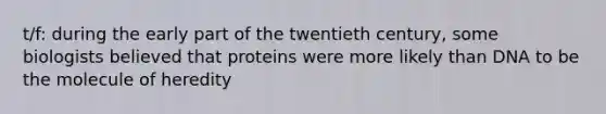 t/f: during the early part of the twentieth century, some biologists believed that proteins were more likely than DNA to be the molecule of heredity