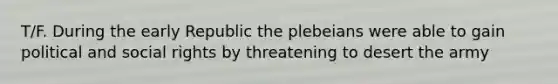 T/F. During the early Republic the plebeians were able to gain political and social rights by threatening to desert the army