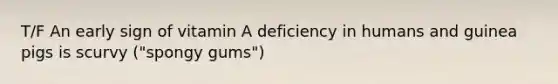 T/F An early sign of vitamin A deficiency in humans and guinea pigs is scurvy ("spongy gums")